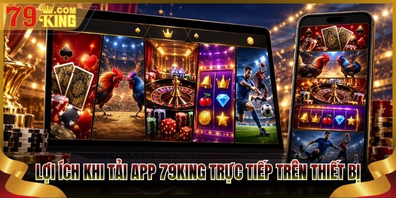 Lợi ích khi tải app 79King trực tiếp trên thiết bị 